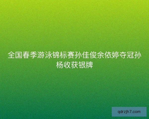 全国春季游泳锦标赛孙佳俊余依婷夺冠孙杨收获银牌
