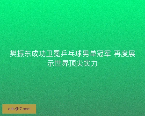 樊振东成功卫冕乒乓球男单冠军 再度展示世界顶尖实力