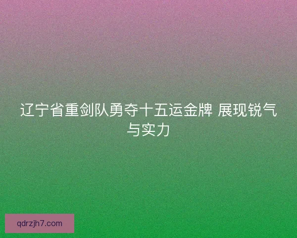 辽宁省重剑队勇夺十五运金牌 展现锐气与实力