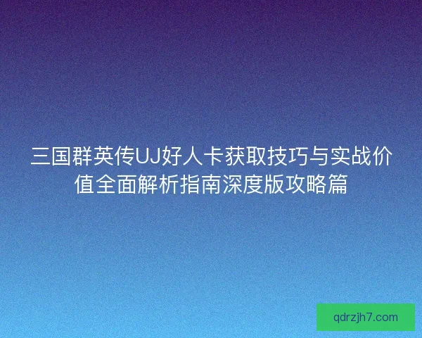 三国群英传UJ好人卡获取技巧与实战价值全面解析指南深度版攻略篇