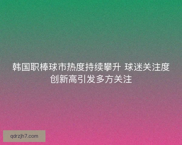 韩国职棒球市热度持续攀升 球迷关注度创新高引发多方关注