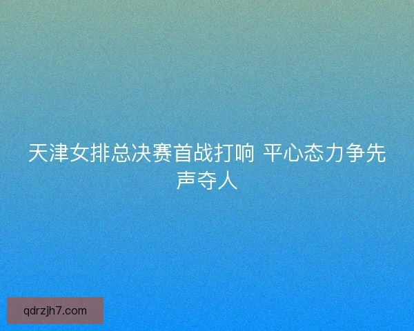 天津女排总决赛首战打响 平心态力争先声夺人