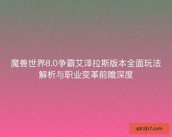 魔兽世界8.0争霸艾泽拉斯版本全面玩法解析与职业变革前瞻深度