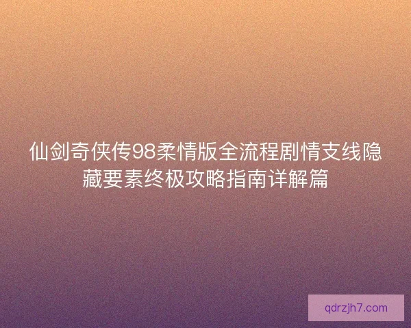 仙剑奇侠传98柔情版全流程剧情支线隐藏要素终极攻略指南详解篇
