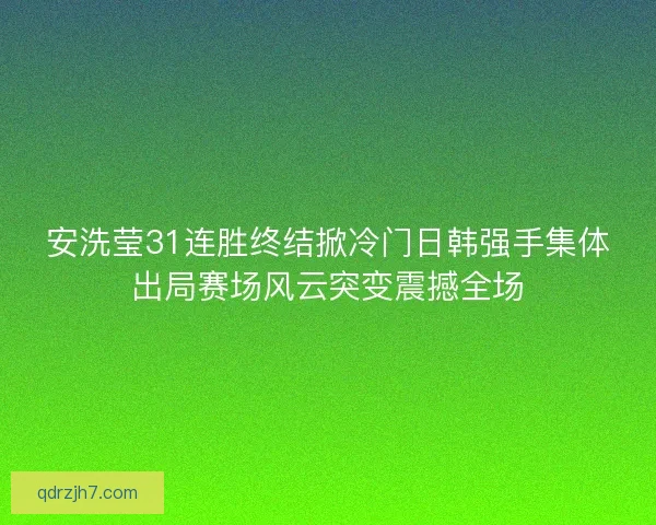 安洗莹31连胜终结掀冷门日韩强手集体出局赛场风云突变震撼全场