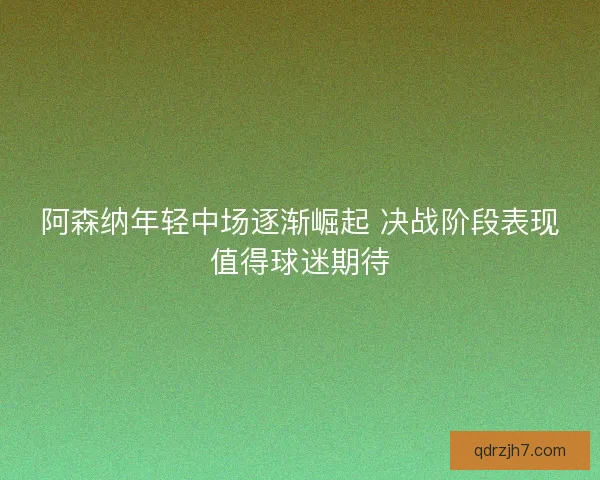 阿森纳年轻中场逐渐崛起 决战阶段表现值得球迷期待